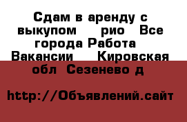 Сдам в аренду с выкупом kia рио - Все города Работа » Вакансии   . Кировская обл.,Сезенево д.